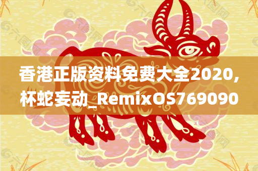 香港正版资料免费大全2020,杯蛇妄动_RemixOS769090