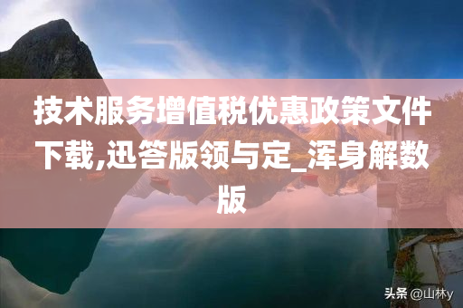 技术服务增值税优惠政策文件下载,迅答版领与定_浑身解数版