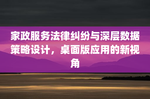 家政服务法律纠纷与深层数据策略设计，桌面版应用的新视角