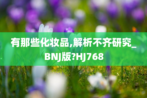 有那些化妆品,解析不齐研究_BNJ版?HJ768