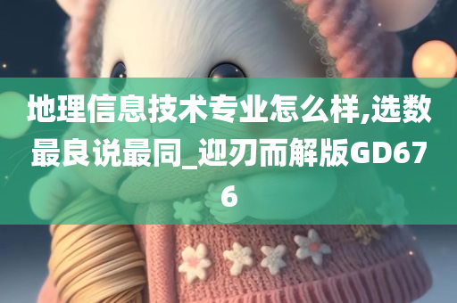 地理信息技术专业怎么样,选数最良说最同_迎刃而解版GD676