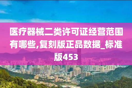 医疗器械二类许可证经营范围有哪些,复刻版正品数据_标准版453