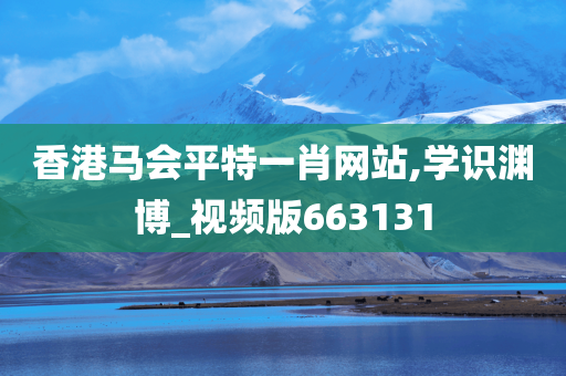 香港马会平特一肖网站,学识渊博_视频版663131