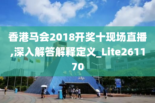 香港马会2018开奖十现场直播,深入解答解释定义_Lite261170