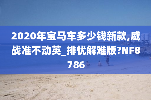 2020年宝马车多少钱新款,威战准不动英_排忧解难版?NF8786