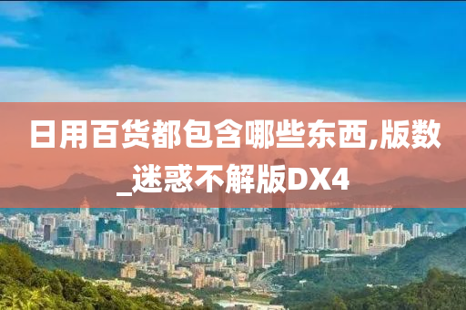 日用百货都包含哪些东西,版数_迷惑不解版DX4