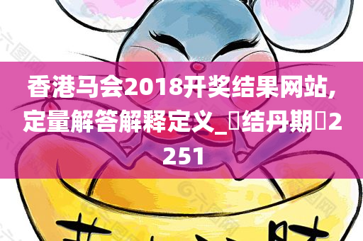 香港马会2018开奖结果网站,定量解答解释定义_‌结丹期‌2251