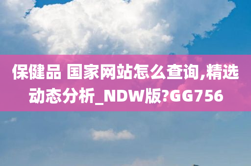 保健品 国家网站怎么查询,精选动态分析_NDW版?GG756