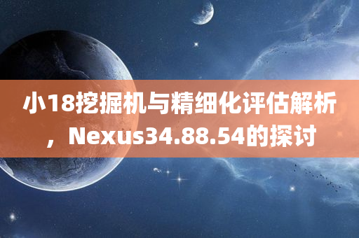 小18挖掘机与精细化评估解析，Nexus34.88.54的探讨