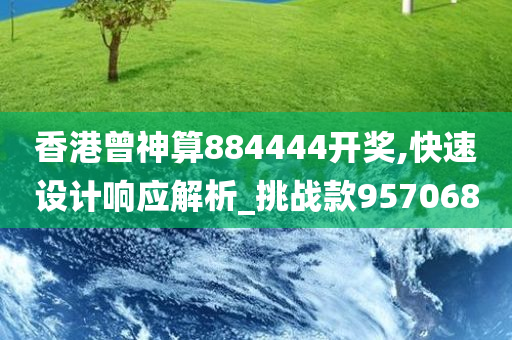 香港曾神算884444开奖,快速设计响应解析_挑战款957068