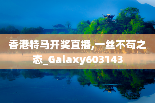 香港特马开奖直播,一丝不苟之态_Galaxy603143