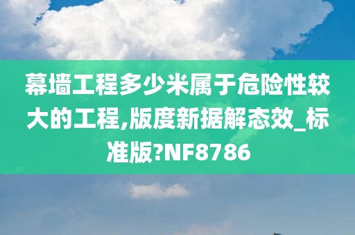 幕墙工程多少米属于危险性较大的工程,版度新据解态效_标准版?NF8786