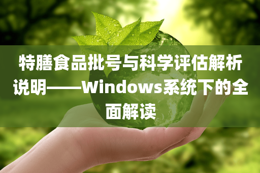 特膳食品批号与科学评估解析说明——Windows系统下的全面解读