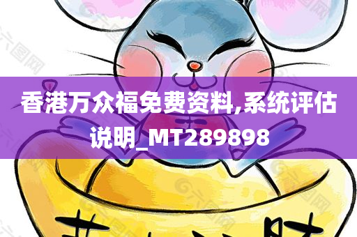 香港万众福免费资料,系统评估说明_MT289898