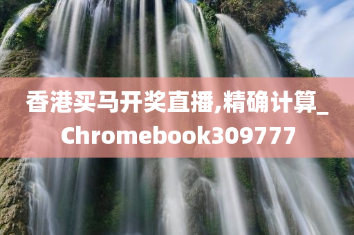 香港买马开奖直播,精确计算_Chromebook309777