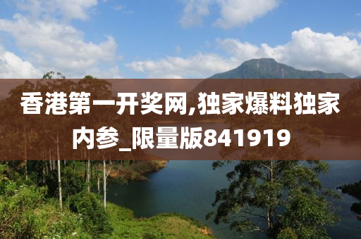 香港第一开奖网,独家爆料独家内参_限量版841919