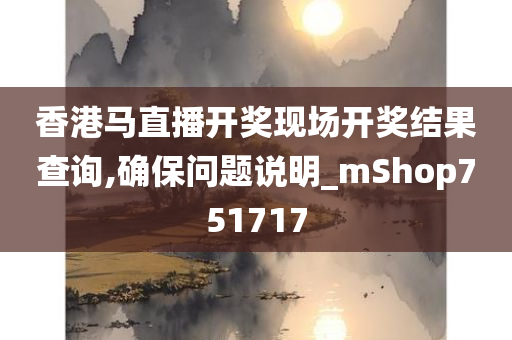 香港马直播开奖现场开奖结果查询,确保问题说明_mShop751717