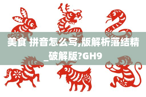 美食 拼音怎么写,版解析落结精_破解版?GH9