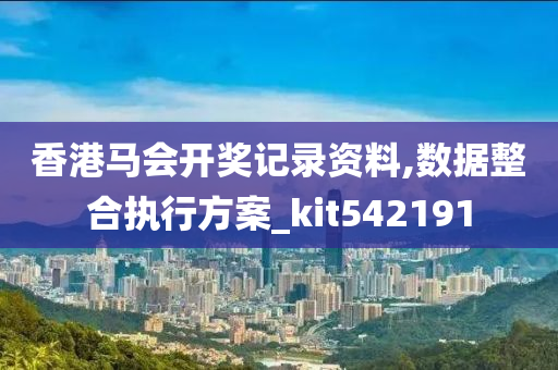 香港马会开奖记录资料,数据整合执行方案_kit542191