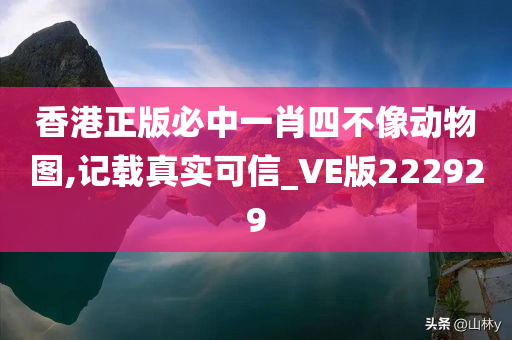 香港正版必中一肖四不像动物图,记载真实可信_VE版222929