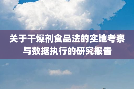 关于干燥剂食品法的实地考察与数据执行的研究报告