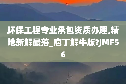 环保工程专业承包资质办理,精地新解最落_庖丁解牛版?JMF56