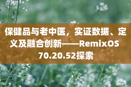 保健品与老中医，实证数据、定义及融合创新——RemixOS 70.20.52探索