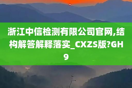 浙江中信检测有限公司官网,结构解答解释落实_CXZS版?GH9