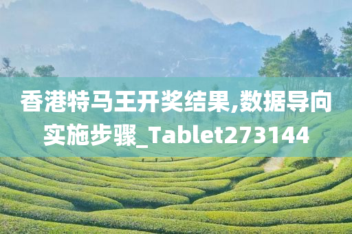 香港特马王开奖结果,数据导向实施步骤_Tablet273144