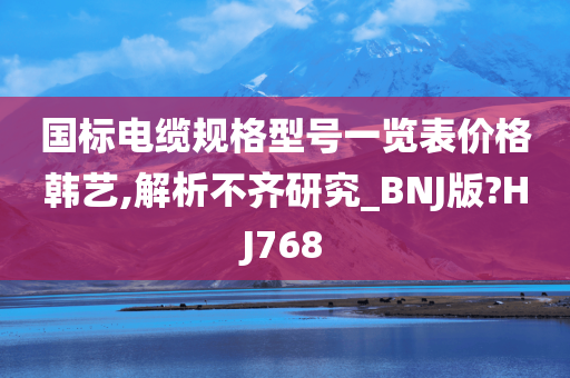 国标电缆规格型号一览表价格韩艺,解析不齐研究_BNJ版?HJ768