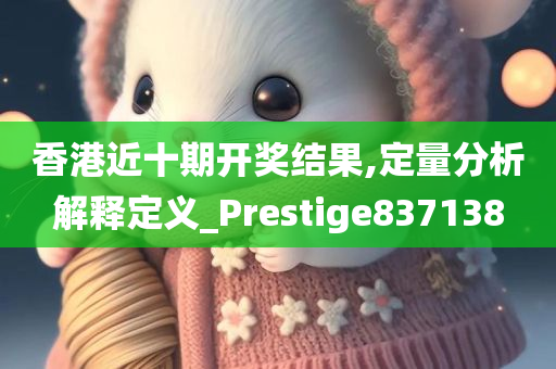 香港近十期开奖结果,定量分析解释定义_Prestige837138