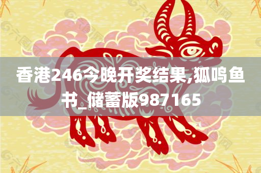 香港246今晚开奖结果,狐鸣鱼书_储蓄版987165