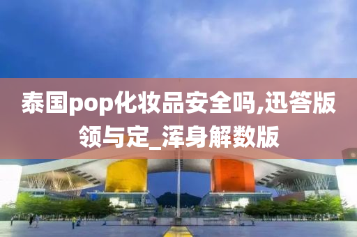 泰国pop化妆品安全吗,迅答版领与定_浑身解数版