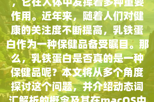 乳铁蛋白是一种重要的蛋白质，它在人体中发挥着多种重要作用。近年来，随着人们对健康的关注度不断提高，乳铁蛋白作为一种保健品备受瞩目。那么，乳铁蛋白是否真的是一种保健品呢？本文将从多个角度探讨这个问题，并介绍动态词汇解析的概念及其在macOS中的应用。