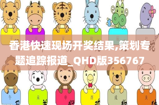 香港快速现场开奖结果,策划专题追踪报道_QHD版356767