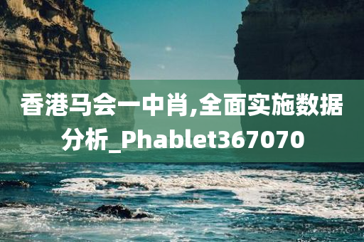 香港马会一中肖,全面实施数据分析_Phablet367070