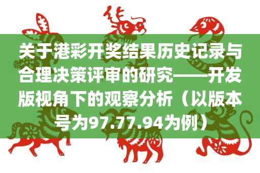 关于港彩开奖结果历史记录与合理决策评审的研究——开发版视角下的观察分析（以版本号为97.77.94为例）