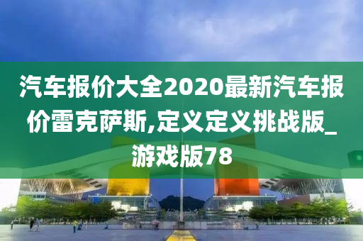 汽车报价大全2020最新汽车报价雷克萨斯,定义定义挑战版_游戏版78