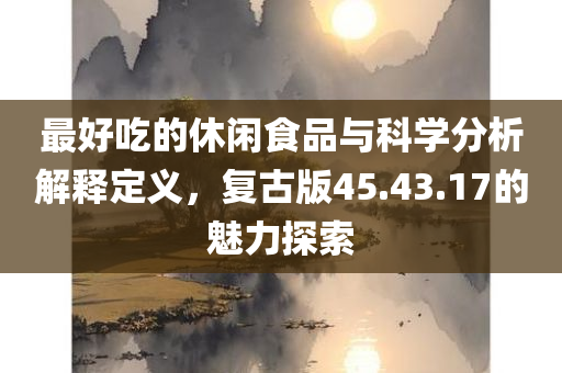 最好吃的休闲食品与科学分析解释定义，复古版45.43.17的魅力探索