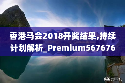 香港马会2018开奖结果,持续计划解析_Premium567676