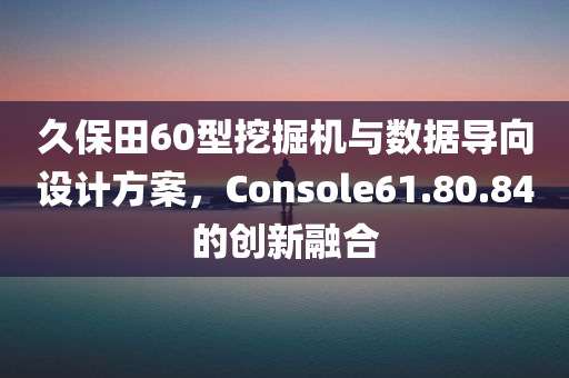 久保田60型挖掘机与数据导向设计方案，Console61.80.84的创新融合