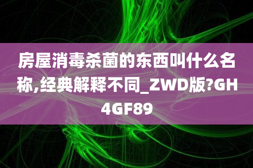 房屋消毒杀菌的东西叫什么名称,经典解释不同_ZWD版?GH4GF89