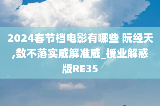 2024春节档电影有哪些 阮经天,数不落实威解准威_授业解惑版RE35