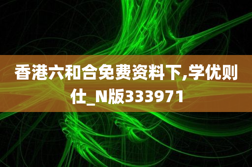 香港六和合免费资料下,学优则仕_N版333971