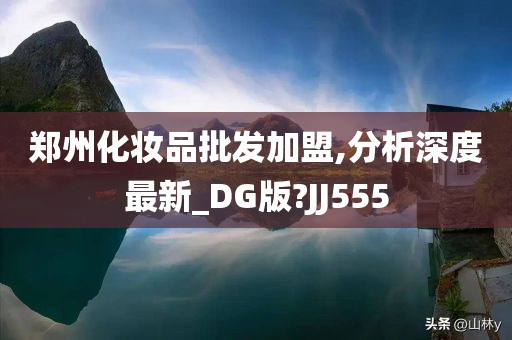 郑州化妆品批发加盟,分析深度最新_DG版?JJ555