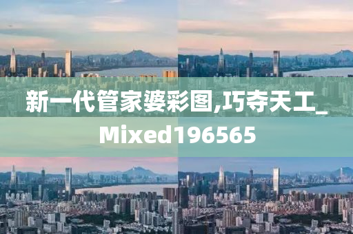 新一代管家婆彩图,巧夺天工_Mixed196565