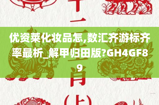 优资莱化妆品怎,数汇齐游标齐率最析_解甲归田版?GH4GF89