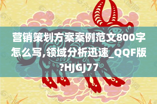 营销策划方案案例范文800字怎么写,领域分析迅速_QQF版?HJGJ77