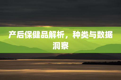 产后保健品解析，种类与数据洞察