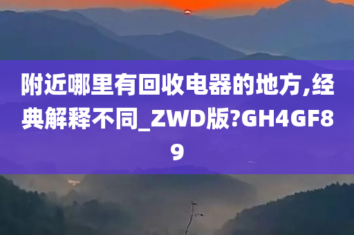 附近哪里有回收电器的地方,经典解释不同_ZWD版?GH4GF89